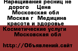 Наращивания ресниц не дорого. › Цена ­ 600 - Московская обл., Москва г. Медицина, красота и здоровье » Косметические услуги   . Московская обл.